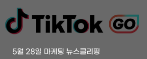 [5월 28일 마케팅 뉴스클리핑] 틱톡 GO, 여행 영상이 예약결제로 이어지는 커머스 채널로 진화 외