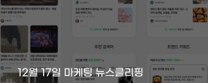 [12월 17일 마케팅 뉴스클리핑] 네이버 블로그, 광고 피로 줄인다 AI 탐색 피드 도입 외