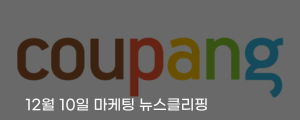 [12월 10일 마케팅 뉴스클리핑] 쿠팡 사과문 논란까지 나흘 만에 181만 명 탈팡 본격화 외