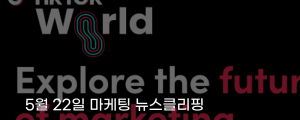 [5월 22일 마케팅 뉴스클리핑] 틱톡 마케팅, 팔로워 규모보다 전환율이 몸값 가른다 외